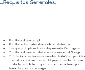 …Requisitos Generales.  •	Prohibido el uso de gel •	Prohibidos los cortes de cabello doble tono u  •	otro que a simple vista sea de presentación irregular. •	Prohibido el uso de  teléfonos celulares en el Colegio. •	El Colegio no se hace responsable de daños o pérdidas que estos adquieran dentro del plantel escolar ni fuera, producto de la falta en que incurrió el estudiante por llevar dicho equipo consigo.