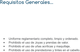 Requisitos Generales…  •	Uniforme reglamentario completo, limpio y ordenado. •	Prohibido el uso de Joyas y prendas de valor. •	Prohibido el uso de uñas acrílicas y maquillaje. •	Prohibido el uso de prendedores y tintes en el cabello.